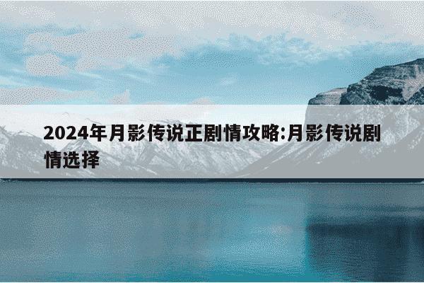 2024年月影传说正剧情攻略:月影传说剧情选择