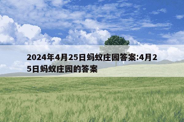 2024年4月25日蚂蚁庄园答案:4月25日蚂蚁庄园的答案