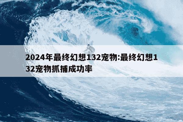 2024年最终幻想132宠物:最终幻想132宠物抓捕成功率