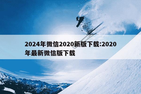 2024年微信2020新版下载:2020年最新微信版下载