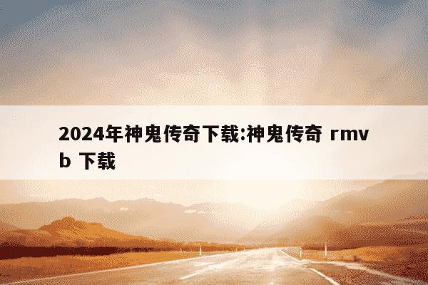 2024年神鬼传奇下载:神鬼传奇 rmvb 下载