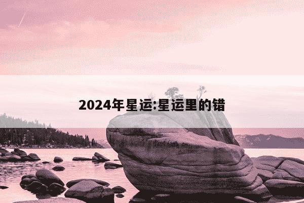 2024年星运:星运里的错