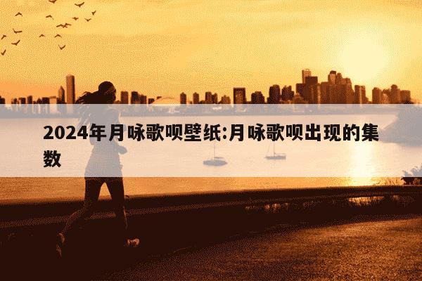 2024年月咏歌呗壁纸:月咏歌呗出现的集数