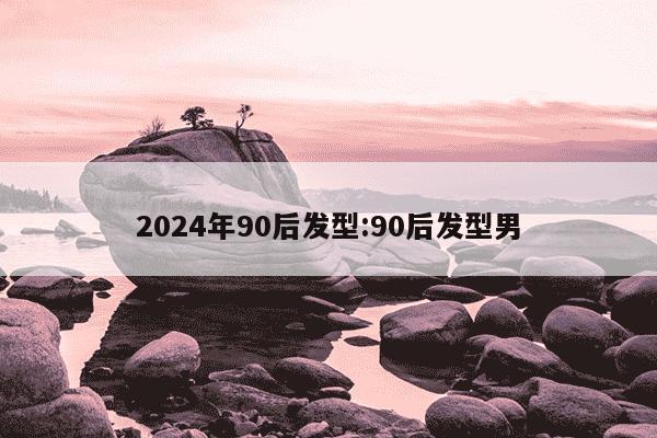 2024年90后发型:90后发型男