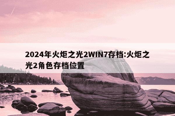 2024年火炬之光2WIN7存档:火炬之光2角色存档位置