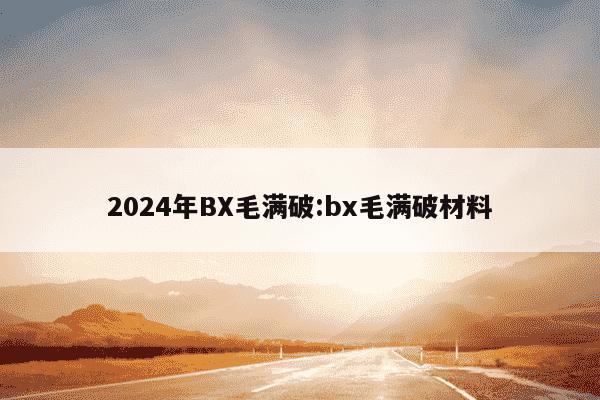 2024年BX毛满破:bx毛满破材料