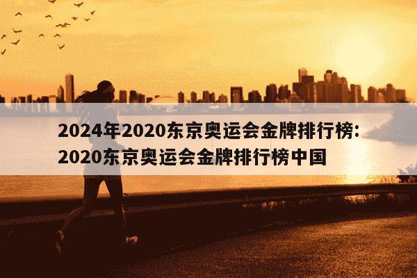 2024年2020东京奥运会金牌排行榜:2020东京奥运会金牌排行榜中国