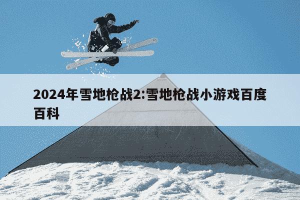 2024年雪地枪战2:雪地枪战小游戏百度百科