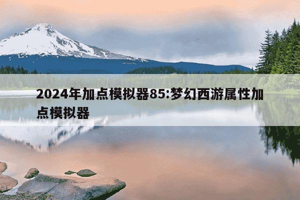 2024年加点模拟器85:梦幻西游属性加点模拟器