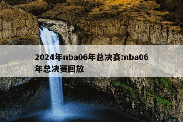 2024年nba06年总决赛:nba06年总决赛回放