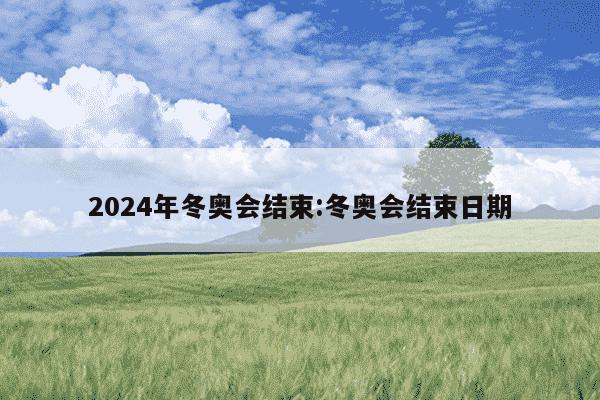 2024年冬奥会结束:冬奥会结束日期