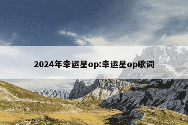 2024年幸运星op:幸运星op歌词