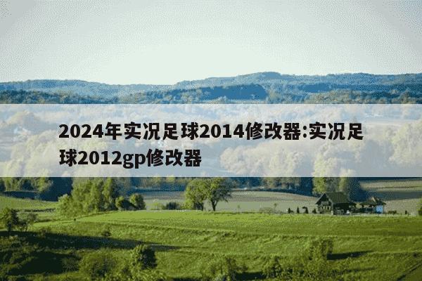 2024年实况足球2014修改器:实况足球2012gp修改器