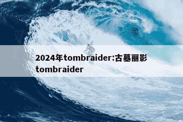 2024年tombraider:古墓丽影tombraider