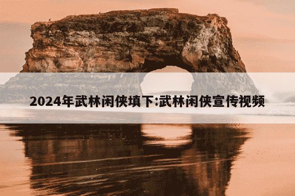 2024年武林闲侠填下:武林闲侠宣传视频