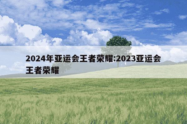 2024年亚运会王者荣耀:2023亚运会王者荣耀