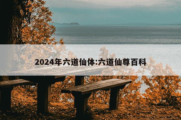 2024年六道仙体:六道仙尊百科