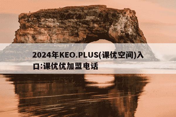 2024年KEO.PLUS(课优空间)入口:课优优加盟电话