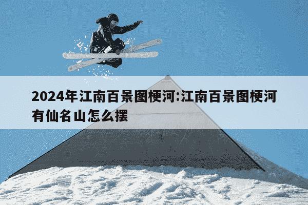 2024年江南百景图梗河:江南百景图梗河有仙名山怎么摆