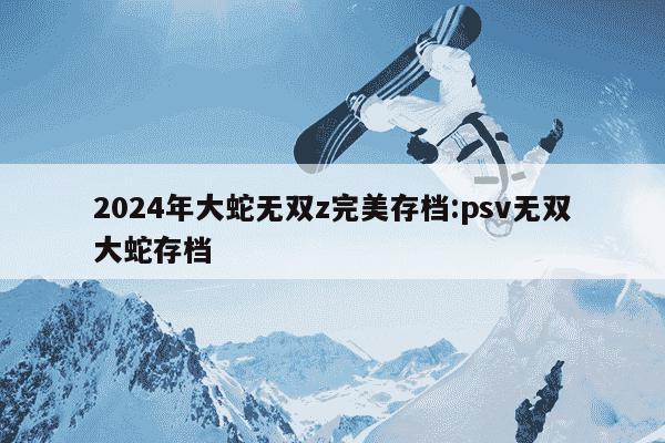 2024年大蛇无双z完美存档:psv无双大蛇存档