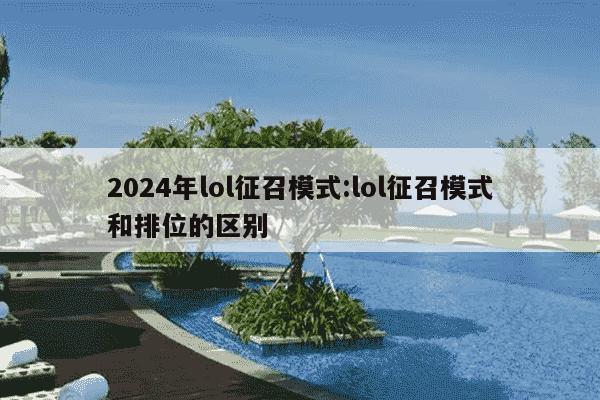 2024年lol征召模式:lol征召模式和排位的区别