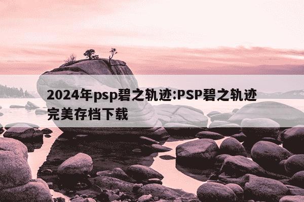 2024年psp碧之轨迹:PSP碧之轨迹完美存档下载