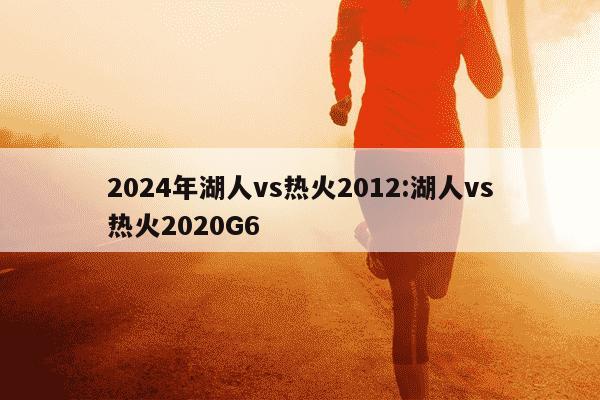 2024年湖人vs热火2012:湖人vs热火2020G6