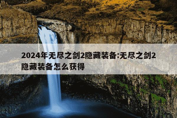 2024年无尽之剑2隐藏装备:无尽之剑2隐藏装备怎么获得