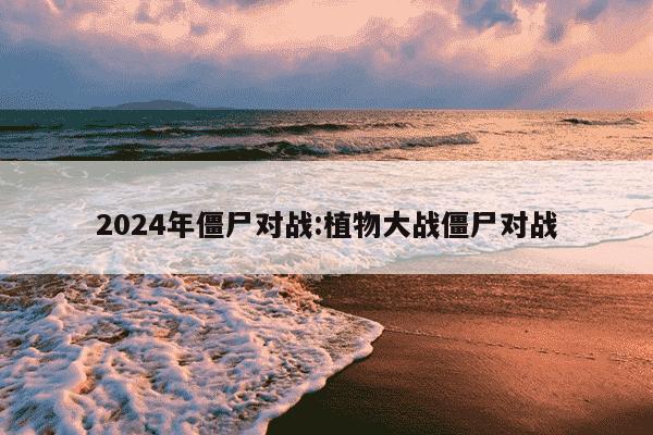 2024年僵尸对战:植物大战僵尸对战