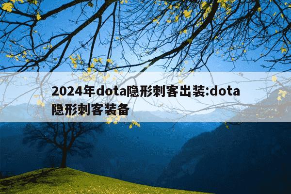 2024年dota隐形刺客出装:dota隐形刺客装备