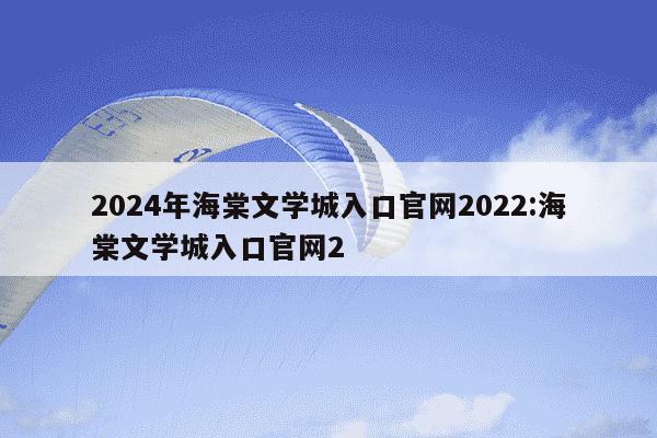 2024年海棠文学城入口官网2022:海棠文学城入口官网2