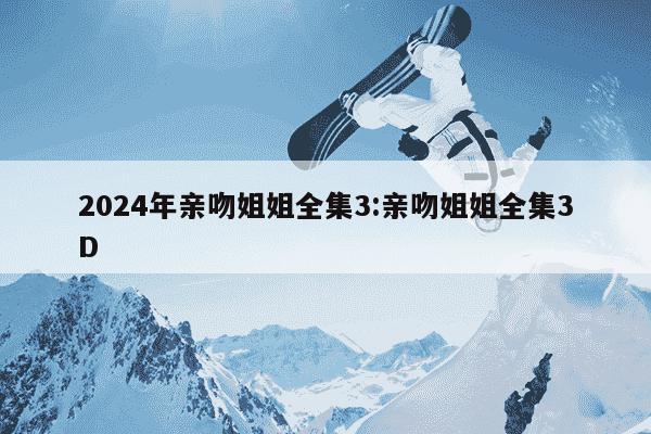 2024年亲吻姐姐全集3:亲吻姐姐全集3D