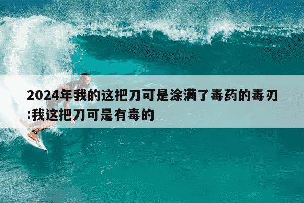 2024年我的这把刀可是涂满了毒药的毒刃:我这把刀可是有毒的