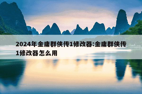 2024年金庸群侠传1修改器:金庸群侠传1修改器怎么用