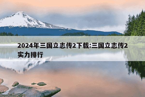 2024年三国立志传2下载:三国立志传2实力排行