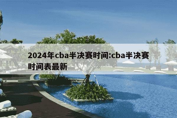 2024年cba半决赛时间:cba半决赛时间表最新