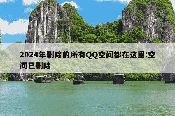 2024年删除的所有QQ空间都在这里:空间已删除