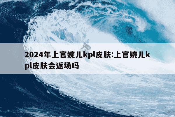 2024年上官婉儿kpl皮肤:上官婉儿kpl皮肤会返场吗