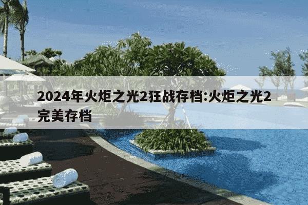 2024年火炬之光2狂战存档:火炬之光2完美存档