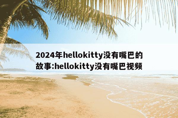 2024年hellokitty没有嘴巴的故事:hellokitty没有嘴巴视频