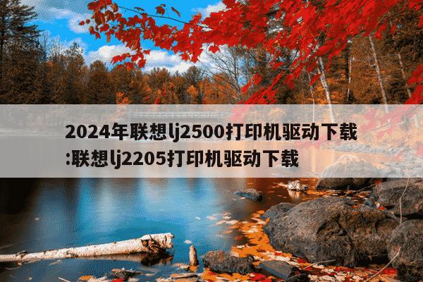 2024年联想lj2500打印机驱动下载:联想lj2205打印机驱动下载