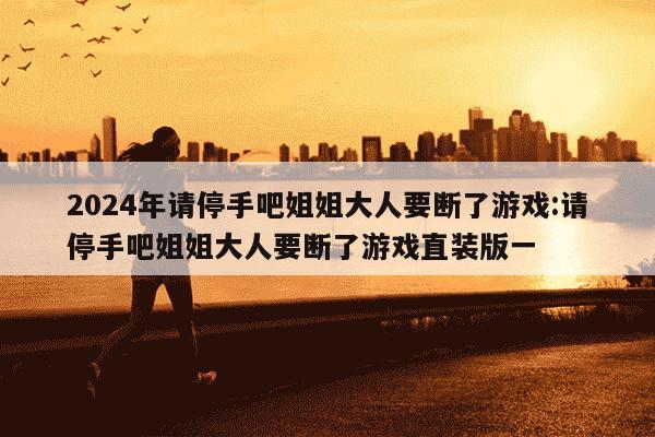 2024年请停手吧姐姐大人要断了游戏:请停手吧姐姐大人要断了游戏直装版一