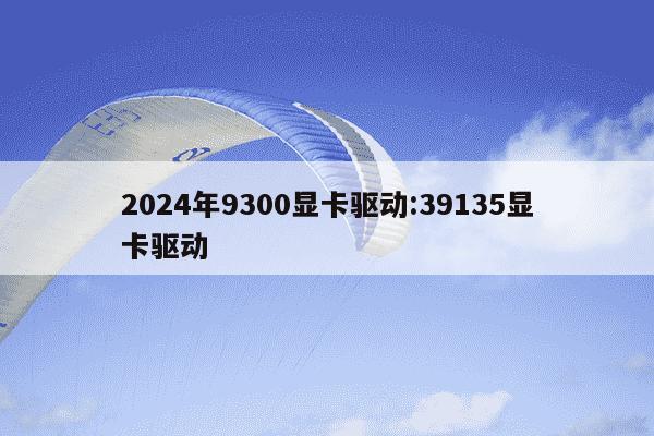 2024年9300显卡驱动:39135显卡驱动