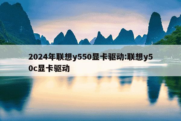 2024年联想y550显卡驱动:联想y50c显卡驱动