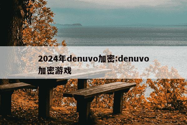 2024年denuvo加密:denuvo加密游戏