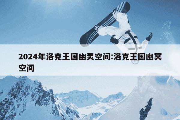 2024年洛克王国幽灵空间:洛克王国幽冥空间