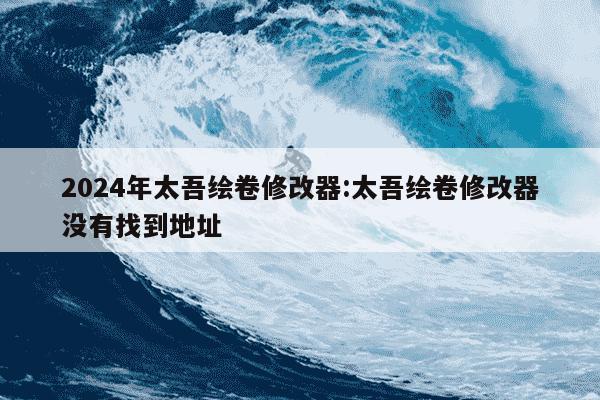 2024年太吾绘卷修改器:太吾绘卷修改器没有找到地址