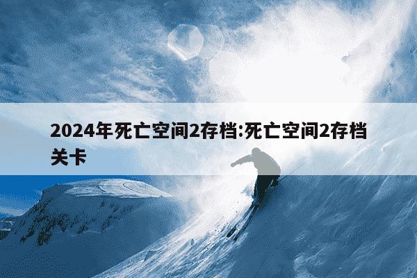 2024年死亡空间2存档:死亡空间2存档关卡