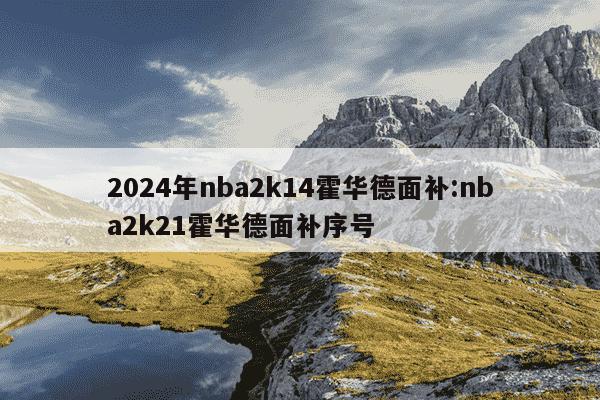 2024年nba2k14霍华德面补:nba2k21霍华德面补序号