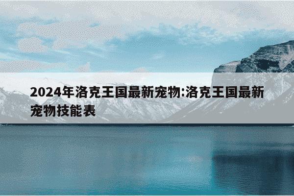 2024年洛克王国最新宠物:洛克王国最新宠物技能表